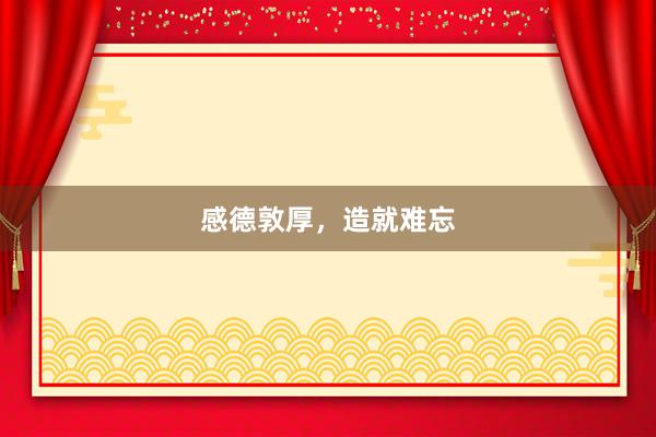 感德敦厚，造就难忘