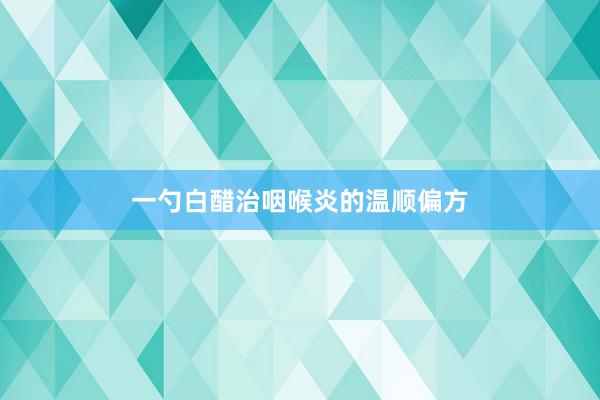 一勺白醋治咽喉炎的温顺偏方