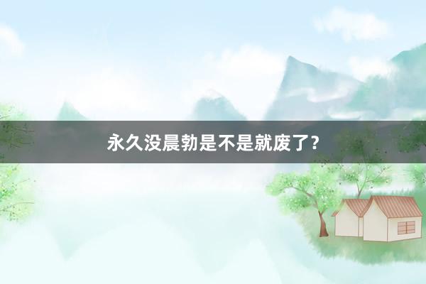 永久没晨勃是不是就废了？