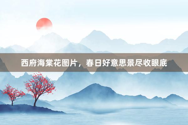 西府海棠花图片，春日好意思景尽收眼底