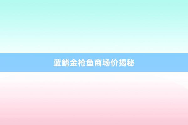 蓝鳍金枪鱼商场价揭秘