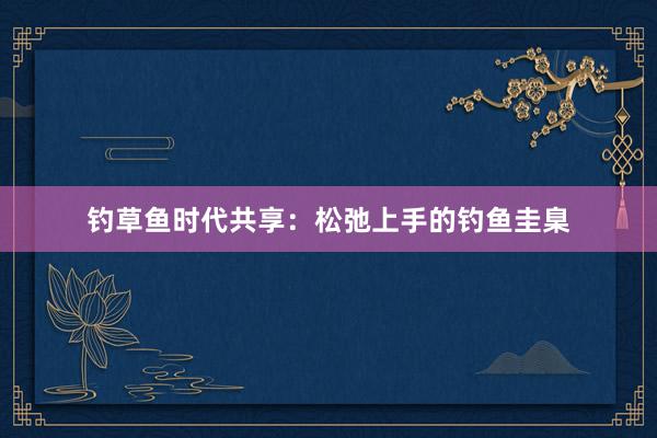 钓草鱼时代共享：松弛上手的钓鱼圭臬