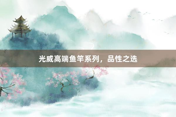 光威高端鱼竿系列，品性之选