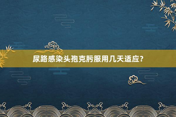 尿路感染头孢克肟服用几天适应？
