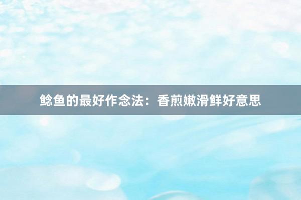 鲶鱼的最好作念法：香煎嫩滑鲜好意思