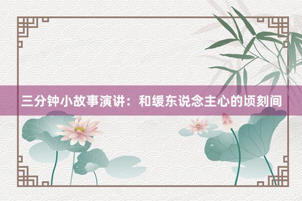 三分钟小故事演讲:和缓东说念主心的顷刻间