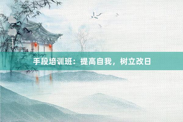 手段培训班:提高自我,树立改日