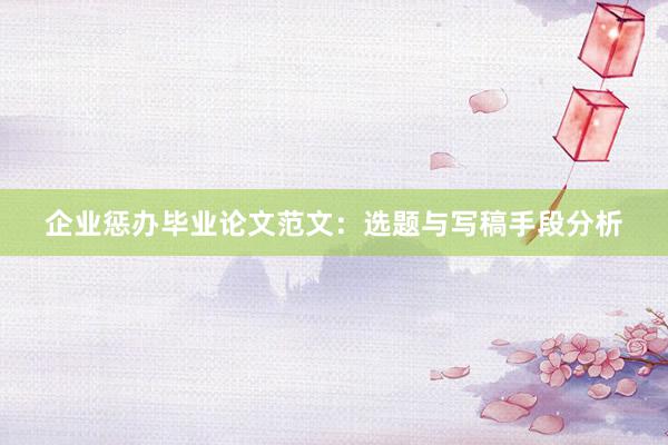 企业惩办毕业论文范文：选题与写稿手段分析