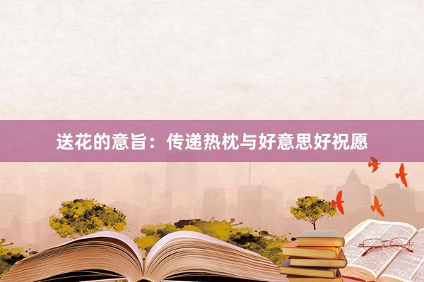 送花的意旨：传递热枕与好意思好祝愿