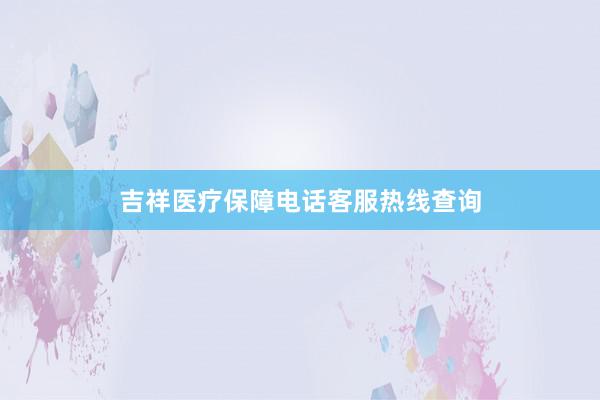 吉祥医疗保障电话客服热线查询
