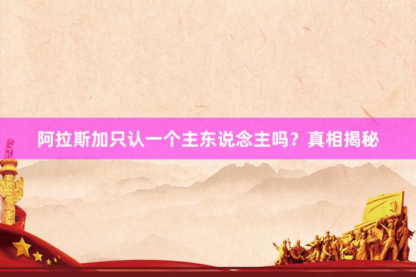 阿拉斯加只认一个主东说念主吗？真相揭秘